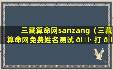 三藏算命网sanzang（三藏算命网免费姓名测试 🕷 打 🌲 分繁体）